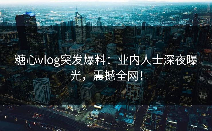 糖心vlog突发爆料：业内人士深夜曝光，震撼全网！