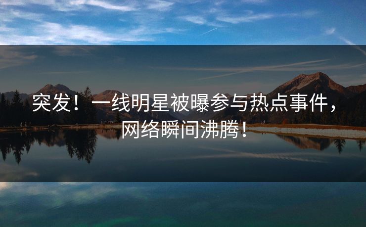 突发！一线明星被曝参与热点事件，网络瞬间沸腾！