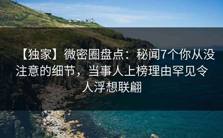 【独家】微密圈盘点：秘闻7个你从没注意的细节，当事人上榜理由罕见令人浮想联翩