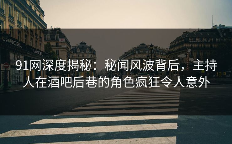 91网深度揭秘:秘闻风波背后,主持人在酒吧后巷的角色疯狂令人意外 91网深度揭秘:秘闻风波背后,主持人在酒吧后巷的角色疯狂令人意外