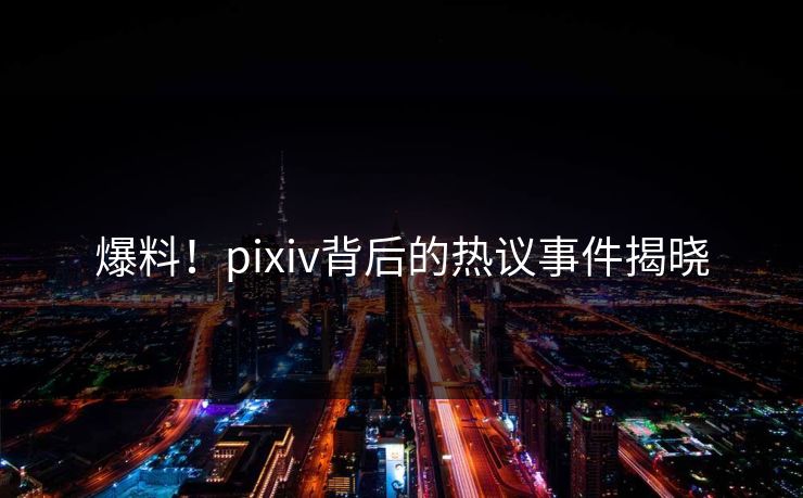 爆料!pixiv背后的热议事件揭晓 爆料!pixiv背后的热议事件揭晓