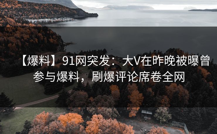 【爆料】91网突发:大V在昨晚被曝曾参与爆料,刷爆评论席卷全网 【爆料】91网突发:大V在昨晚被曝曾参与爆料,刷爆评论席卷全网