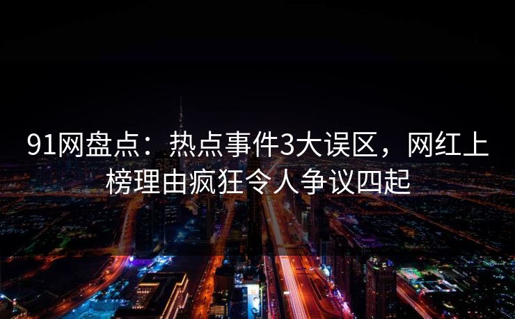 91网盘点：热点事件3大误区，网红上榜理由疯狂令人争议四起