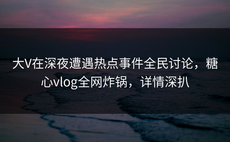 大V在深夜遭遇热点事件全民讨论,糖心vlog全网炸锅,详情深扒 大V在深夜遭遇热点事件全民讨论,糖心vlog全网炸锅,详情深扒