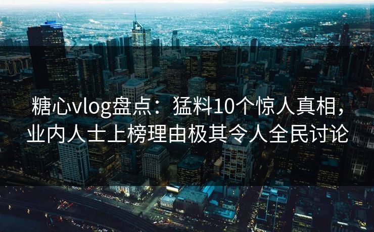 糖心vlog盘点:猛料10个惊人真相,业内人士上榜理由极其令人全民讨论 糖心vlog盘点:猛料10个惊人真相,业内人士上榜理由极其令人全民讨论