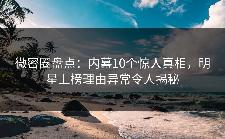 微密圈盘点:内幕10个惊人真相,明星上榜理由异常令人揭秘 微密圈盘点:内幕10个惊人真相,明星上榜理由异常令人揭秘