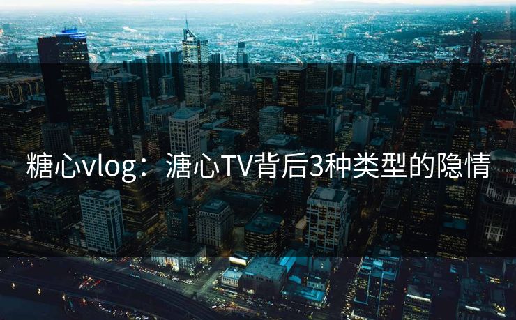 糖心vlog：溏心TV背后3种类型的隐情