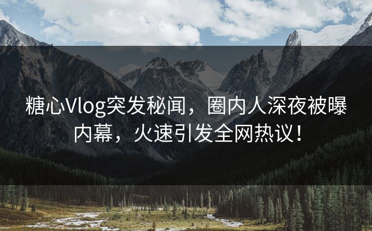 糖心Vlog突发秘闻，圈内人深夜被曝内幕，火速引发全网热议！