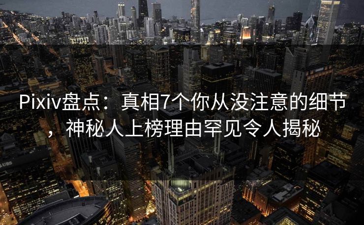 Pixiv盘点：真相7个你从没注意的细节，神秘人上榜理由罕见令人揭秘