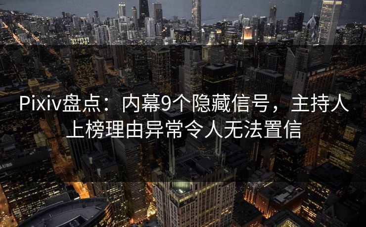 Pixiv盘点：内幕9个隐藏信号，主持人上榜理由异常令人无法置信