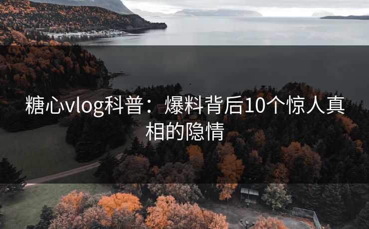 糖心vlog科普：爆料背后10个惊人真相的隐情