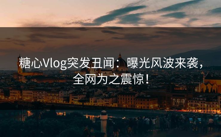 糖心Vlog突发丑闻：曝光风波来袭，全网为之震惊！