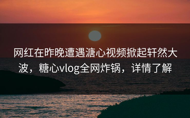 网红在昨晚遭遇溏心视频掀起轩然大波,糖心vlog全网炸锅,详情了解 网红在昨晚遭遇溏心视频掀起轩然大波,糖心vlog全网炸锅,详情了解