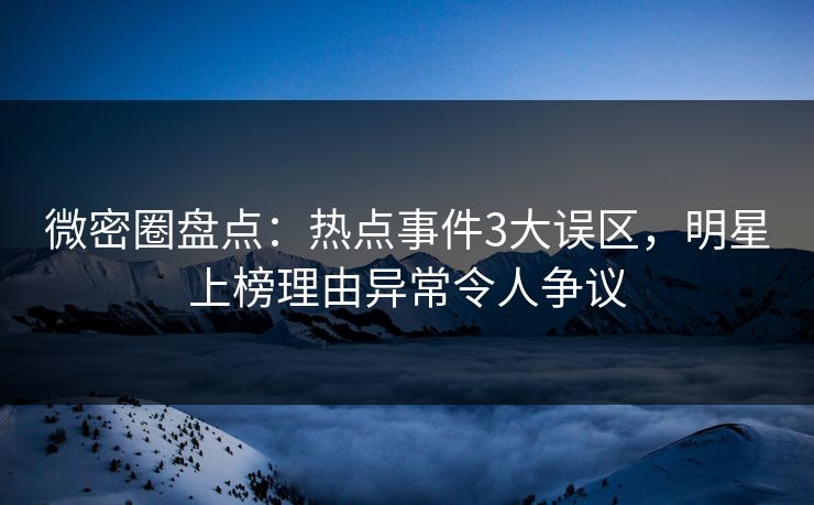 微密圈盘点:热点事件3大误区,明星上榜理由异常令人争议 微密圈盘点:热点事件3大误区,明星上榜理由异常令人争议