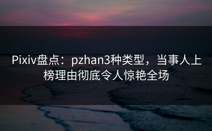 Pixiv盘点:pzhan3种类型,当事人上榜理由彻底令人惊艳全场 Pixiv盘点:pzhan3种类型,当事人上榜理由彻底令人惊艳全场