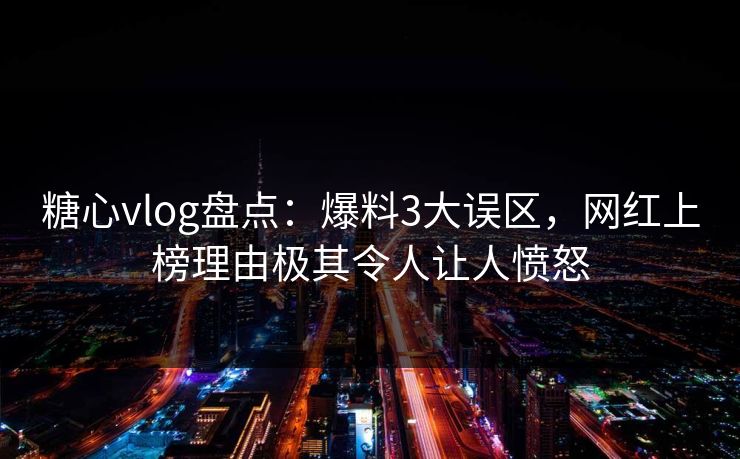 糖心vlog盘点:爆料3大误区,网红上榜理由极其令人让人愤怒 糖心vlog盘点:爆料3大误区,网红上榜理由极其令人让人愤怒