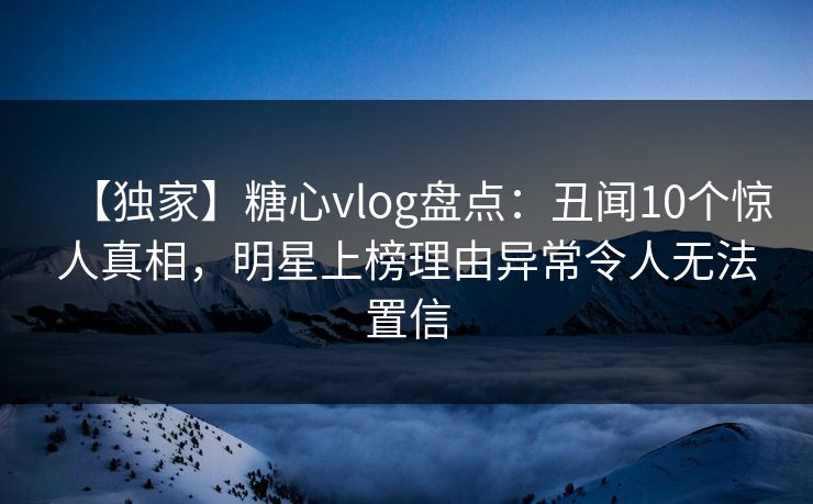 【独家】糖心vlog盘点:丑闻10个惊人真相,明星上榜理由异常令人无法置信 【独家】糖心vlog盘点:丑闻10个惊人真相,明星上榜理由异常令人无法置信