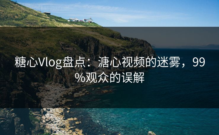 糖心Vlog盘点:溏心视频的迷雾,99%观众的误解 糖心Vlog盘点:溏心视频的迷雾,99%观众的误解