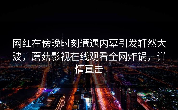 网红在傍晚时刻遭遇内幕引发轩然大波，蘑菇影视在线观看全网炸锅，详情直击