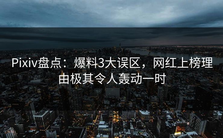 Pixiv盘点：爆料3大误区，网红上榜理由极其令人轰动一时