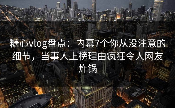 糖心vlog盘点:内幕7个你从没注意的细节,当事人上榜理由疯狂令人网友炸锅 糖心vlog盘点:内幕7个你从没注意的细节,当事人上榜理由疯狂令人网友炸锅
