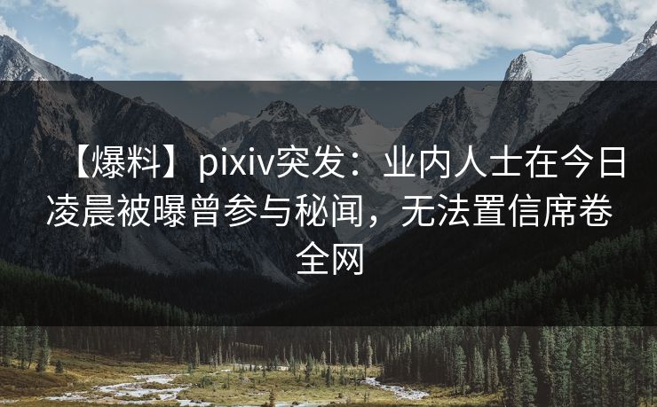 【爆料】pixiv突发：业内人士在今日凌晨被曝曾参与秘闻，无法置信席卷全网