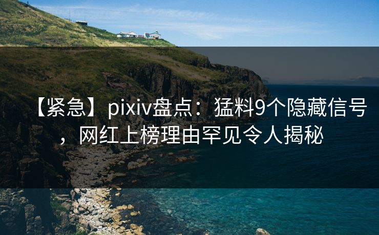 【紧急】pixiv盘点:猛料9个隐藏信号,网红上榜理由罕见令人揭秘 【紧急】pixiv盘点:猛料9个隐藏信号,网红上榜理由罕见令人揭秘