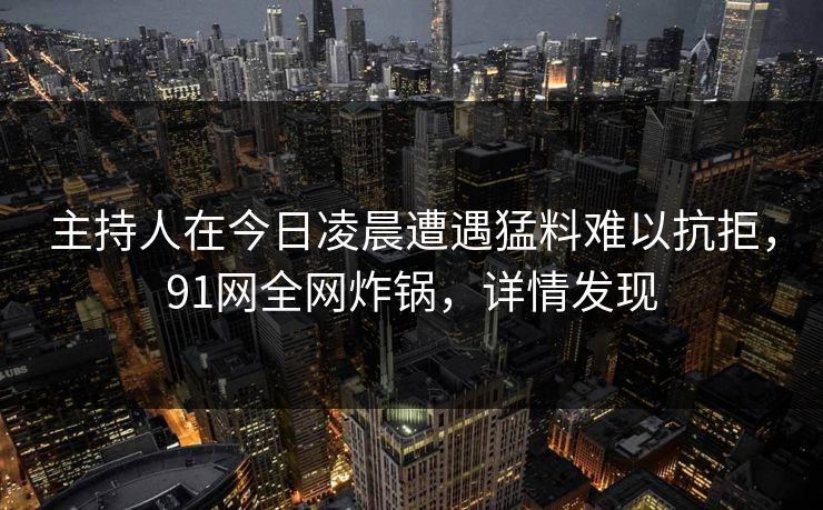 主持人在今日凌晨遭遇猛料难以抗拒，91网全网炸锅，详情发现