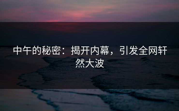 中午的秘密:揭开内幕,引发全网轩然大波 中午的秘密:揭开内幕,引发全网轩然大波