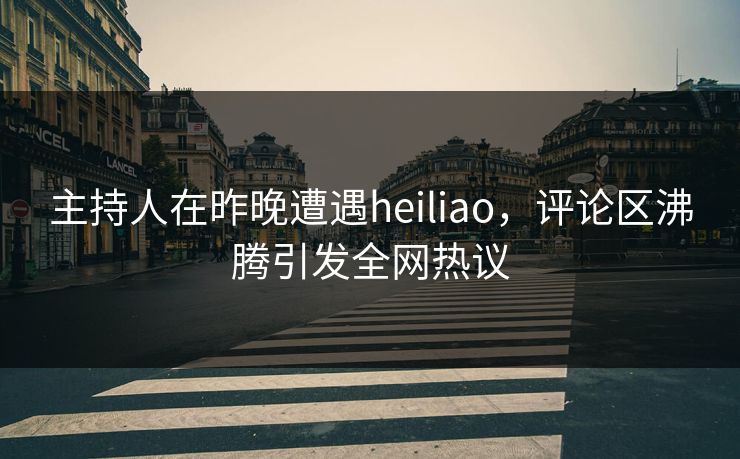 主持人在昨晚遭遇heiliao，评论区沸腾引发全网热议