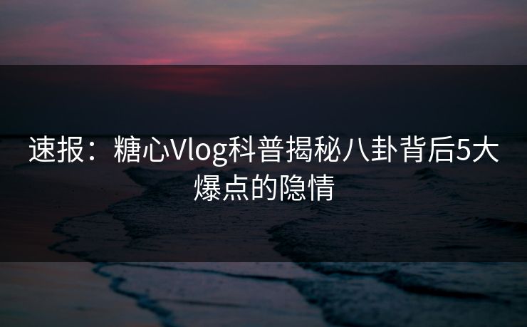 速报:糖心Vlog科普揭秘八卦背后5大爆点的隐情 速报:糖心Vlog科普揭秘八卦背后5大爆点的隐情