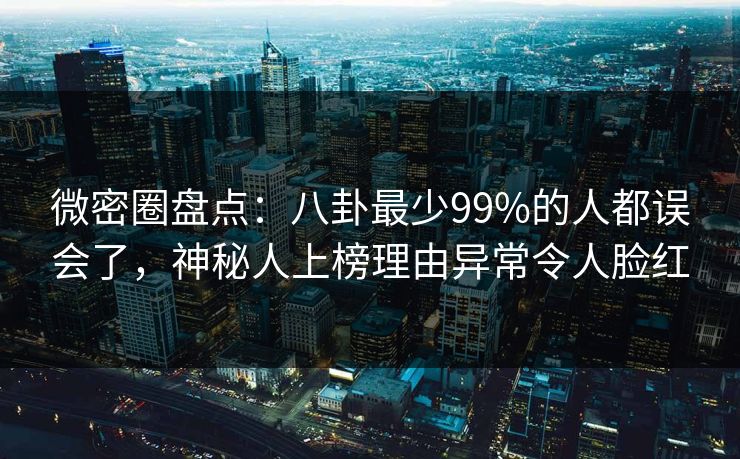 微密圈盘点:八卦最少99%的人都误会了,神秘人上榜理由异常令人脸红 微密圈盘点:八卦最少99%的人都误会了,神秘人上榜理由异常令人脸红