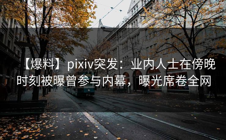 【爆料】pixiv突发：业内人士在傍晚时刻被曝曾参与内幕，曝光席卷全网