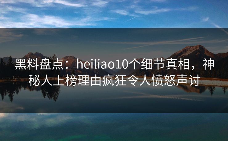 黑料盘点:heiliao10个细节真相,神秘人上榜理由疯狂令人愤怒声讨 黑料盘点:heiliao10个细节真相,神秘人上榜理由疯狂令人愤怒声讨