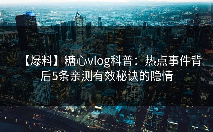 【爆料】糖心vlog科普：热点事件背后5条亲测有效秘诀的隐情