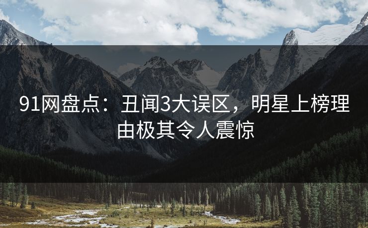 91网盘点:丑闻3大误区,明星上榜理由极其令人震惊 91网盘点:丑闻3大误区,明星上榜理由极其令人震惊