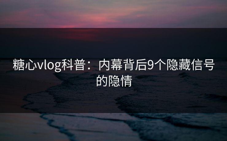 糖心vlog科普：内幕背后9个隐藏信号的隐情