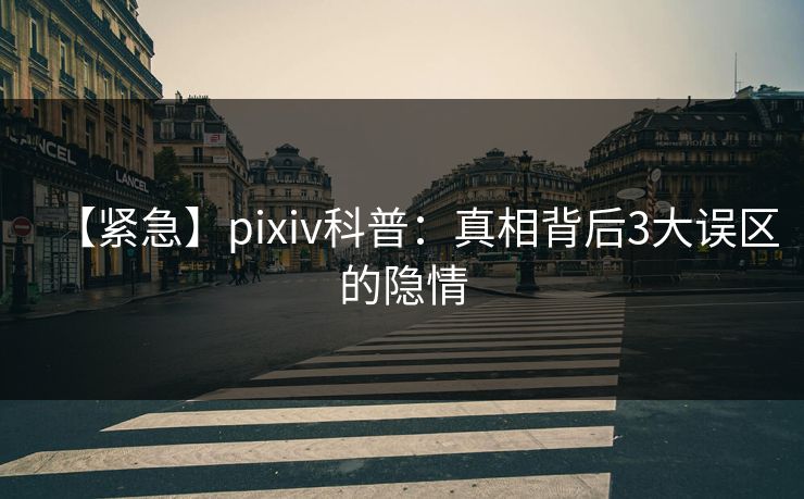 【紧急】pixiv科普:真相背后3大误区的隐情 【紧急】pixiv科普:真相背后3大误区的隐情