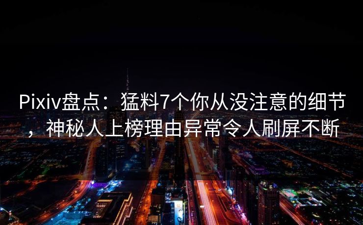 Pixiv盘点：猛料7个你从没注意的细节，神秘人上榜理由异常令人刷屏不断