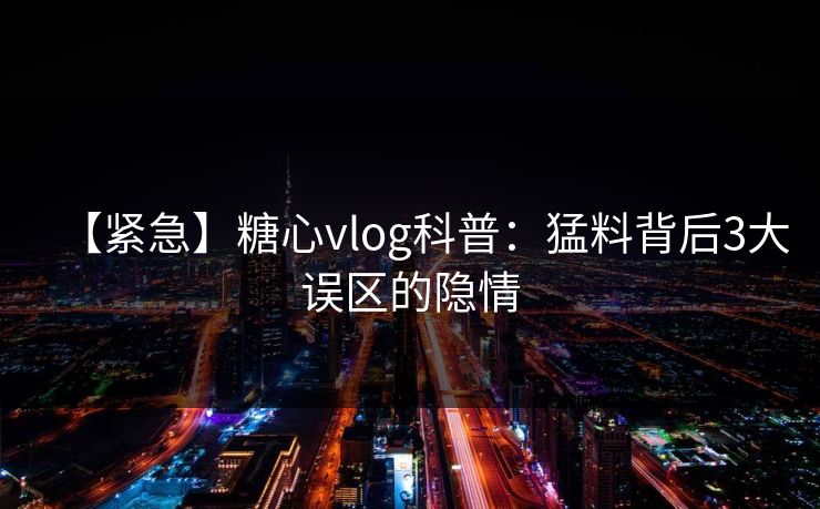 【紧急】糖心vlog科普:猛料背后3大误区的隐情 【紧急】糖心vlog科普:猛料背后3大误区的隐情