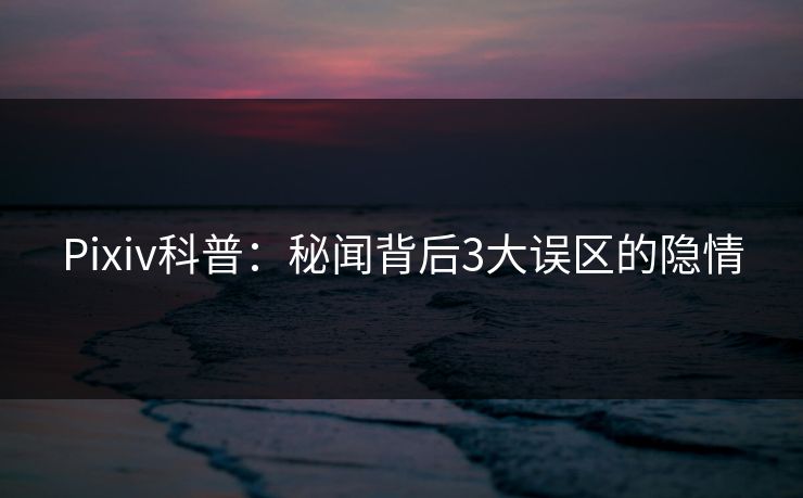 Pixiv科普：秘闻背后3大误区的隐情