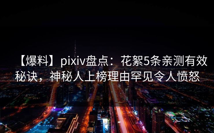 【爆料】pixiv盘点：花絮5条亲测有效秘诀，神秘人上榜理由罕见令人愤怒