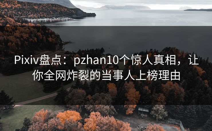 Pixiv盘点：pzhan10个惊人真相，让你全网炸裂的当事人上榜理由