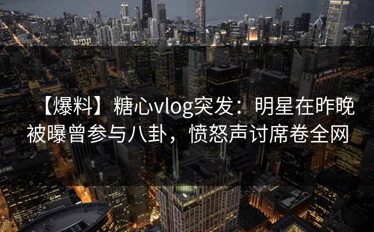 【爆料】糖心vlog突发:明星在昨晚被曝曾参与八卦,愤怒声讨席卷全网 【爆料】糖心vlog突发:明星在昨晚被曝曾参与八卦,愤怒声讨席卷全网