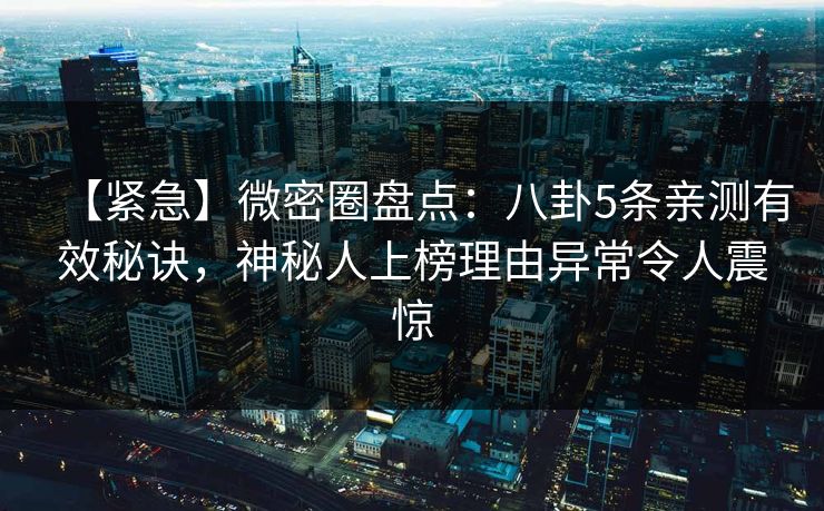 【紧急】微密圈盘点:八卦5条亲测有效秘诀,神秘人上榜理由异常令人震惊 【紧急】微密圈盘点:八卦5条亲测有效秘诀,神秘人上榜理由异常令人震惊