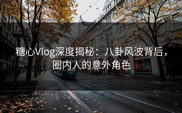 糖心Vlog深度揭秘：八卦风波背后，圈内人的意外角色
