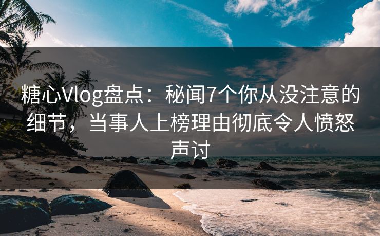 糖心Vlog盘点:秘闻7个你从没注意的细节,当事人上榜理由彻底令人愤怒声讨 糖心Vlog盘点:秘闻7个你从没注意的细节,当事人上榜理由彻底令人愤怒声讨