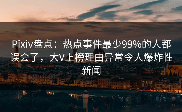 Pixiv盘点：热点事件最少99%的人都误会了，大V上榜理由异常令人爆炸性新闻