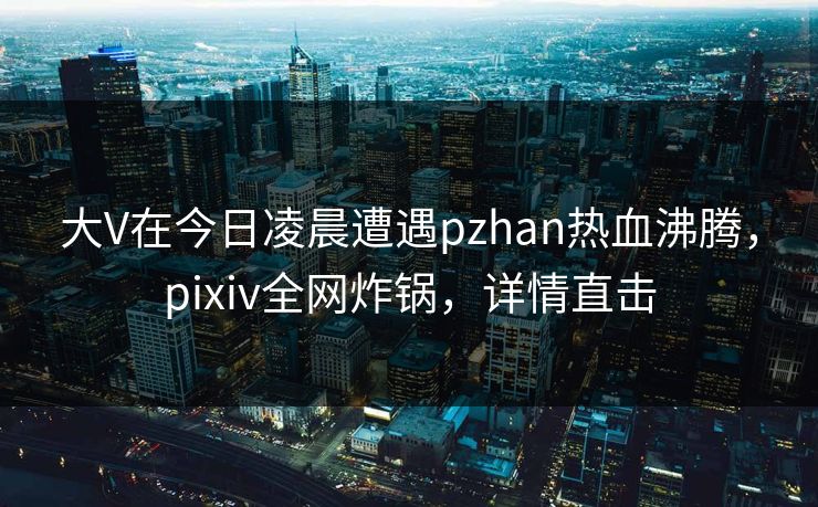 大V在今日凌晨遭遇pzhan热血沸腾,pixiv全网炸锅,详情直击 大V在今日凌晨遭遇pzhan热血沸腾,pixiv全网炸锅,详情直击