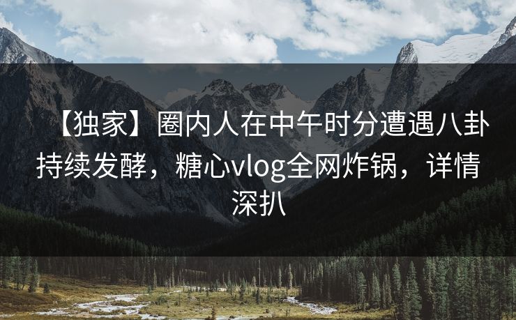 【独家】圈内人在中午时分遭遇八卦持续发酵,糖心vlog全网炸锅,详情深扒 【独家】圈内人在中午时分遭遇八卦持续发酵,糖心vlog全网炸锅,详情深扒